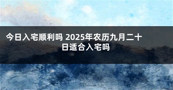 今日入宅顺利吗 2025年农历九月二十日适合入宅吗