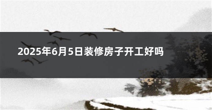 2025年6月5日装修房子开工好吗