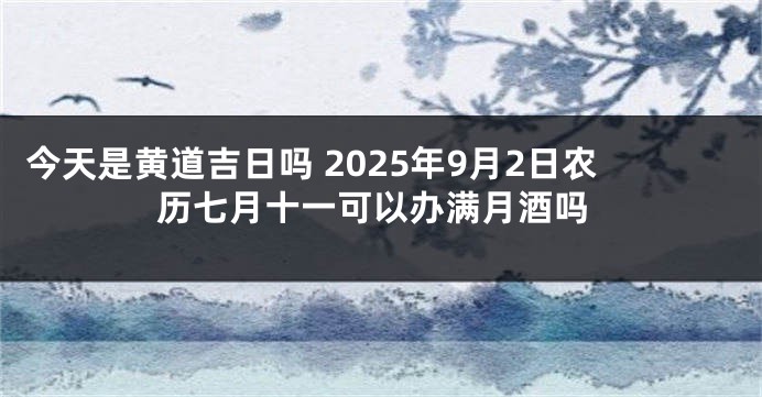 今天是黄道吉日吗 2025年9月2日农历七月十一可以办满月酒吗