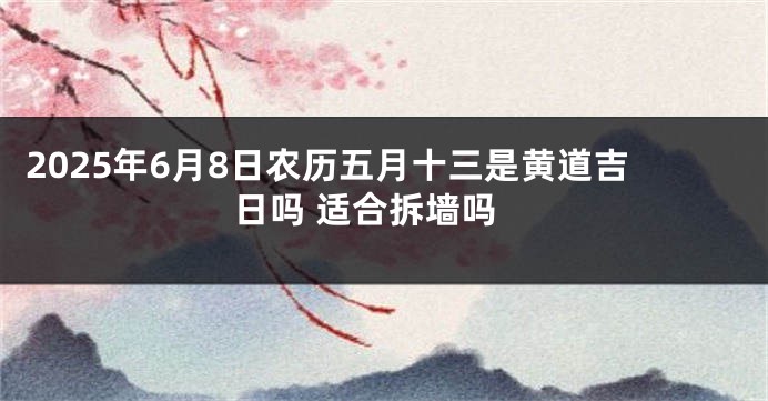 2025年6月8日农历五月十三是黄道吉日吗 适合拆墙吗