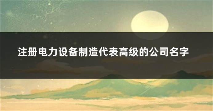 注册电力设备制造代表高级的公司名字