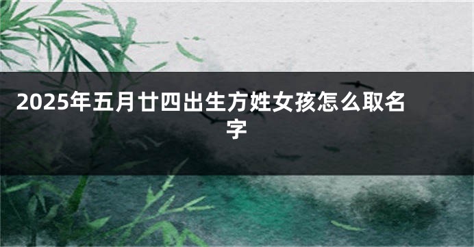 2025年五月廿四出生方姓女孩怎么取名字