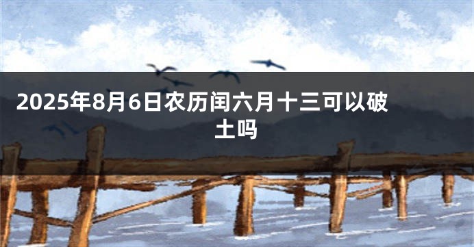 2025年8月6日农历闰六月十三可以破土吗
