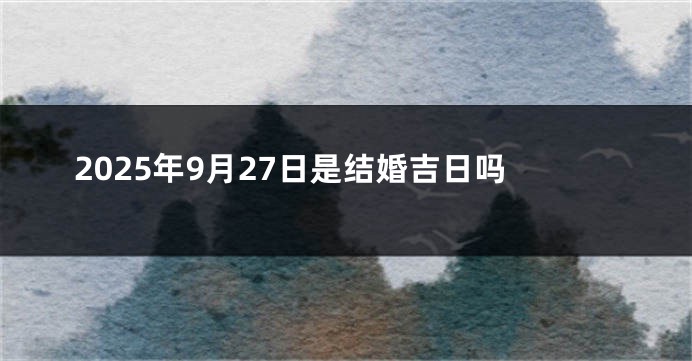 2025年9月27日是结婚吉日吗