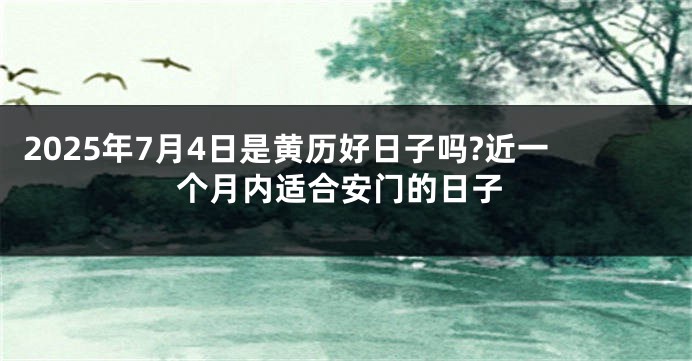 2025年7月4日是黄历好日子吗?近一个月内适合安门的日子
