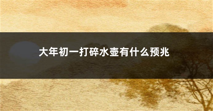 大年初一打碎水壶有什么预兆