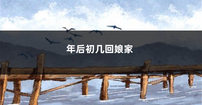 年后初几回娘家