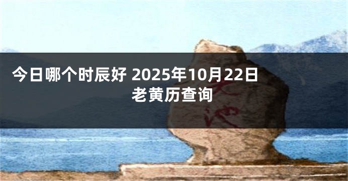 今日哪个时辰好 2025年10月22日老黄历查询