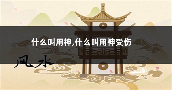 什么叫用神,什么叫用神受伤