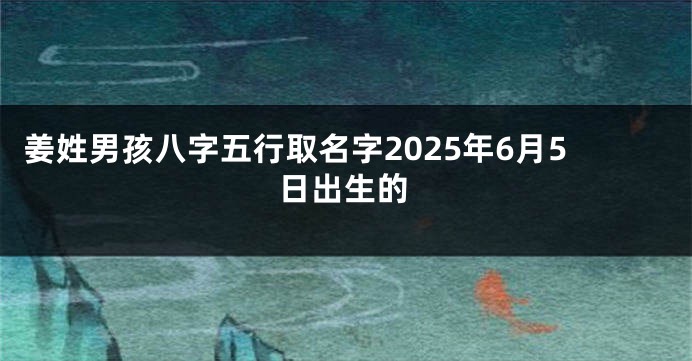 姜姓男孩八字五行取名字2025年6月5日出生的