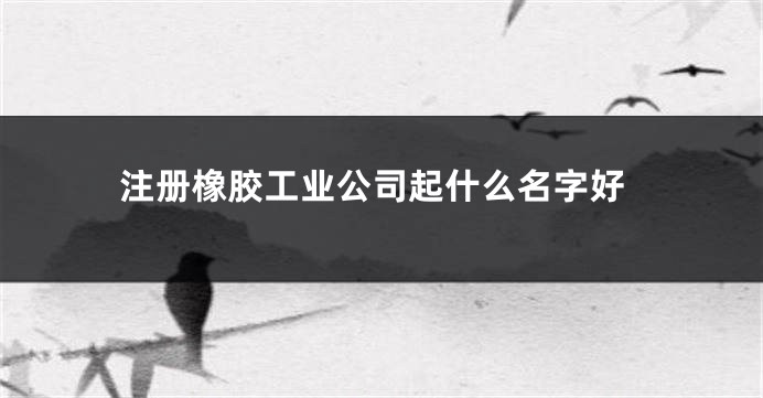 注册橡胶工业公司起什么名字好