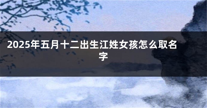 2025年五月十二出生江姓女孩怎么取名字