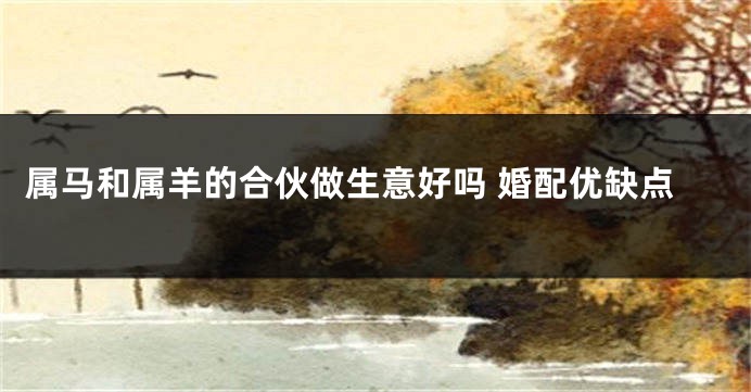 属马和属羊的合伙做生意好吗 婚配优缺点