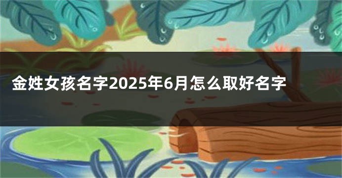 金姓女孩名字2025年6月怎么取好名字