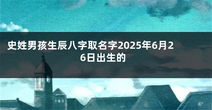 史姓男孩生辰八字取名字2025年6月26日出生的