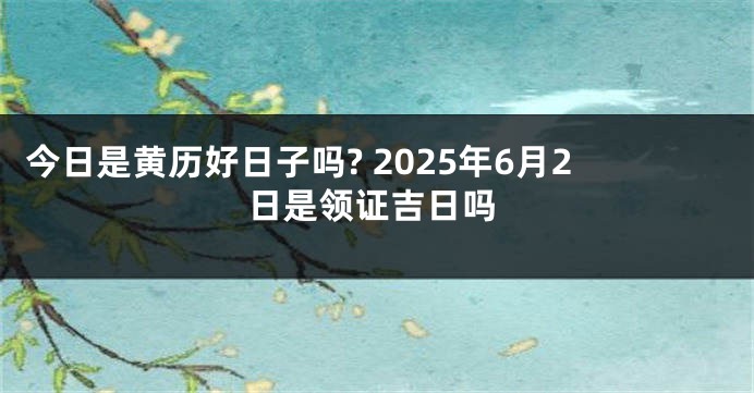 今日是黄历好日子吗? 2025年6月2日是领证吉日吗