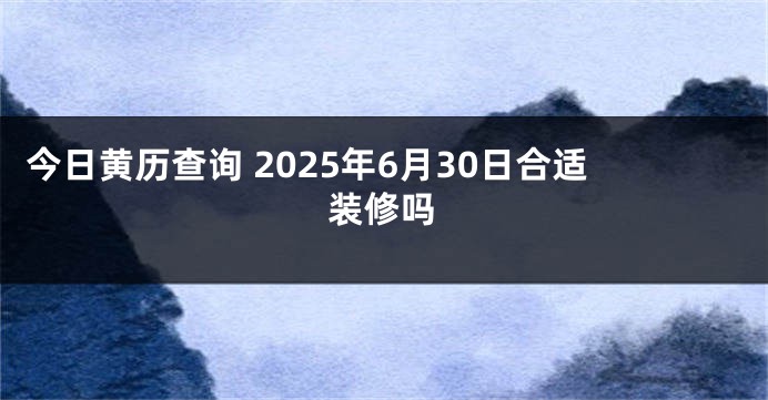 今日黄历查询 2025年6月30日合适装修吗