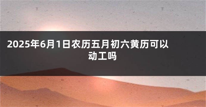 2025年6月1日农历五月初六黄历可以动工吗