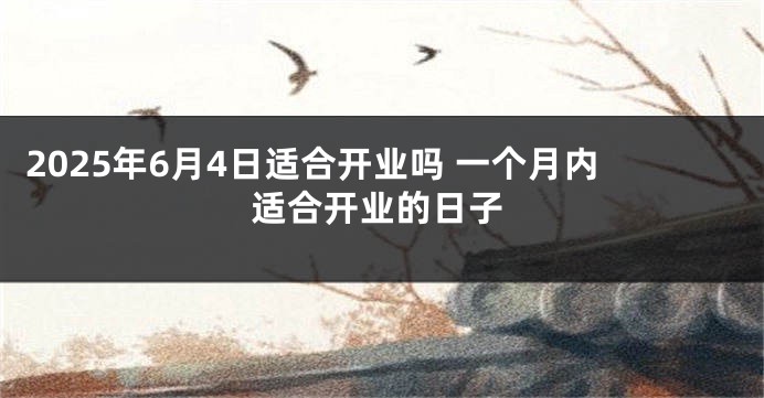 2025年6月4日适合开业吗 一个月内适合开业的日子