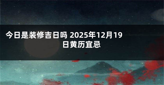 今日是装修吉日吗 2025年12月19日黄历宜忌