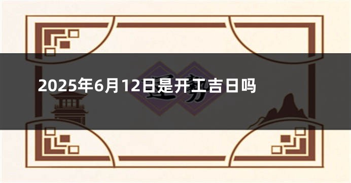 2025年6月12日是开工吉日吗