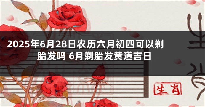 2025年6月28日农历六月初四可以剃胎发吗 6月剃胎发黄道吉日