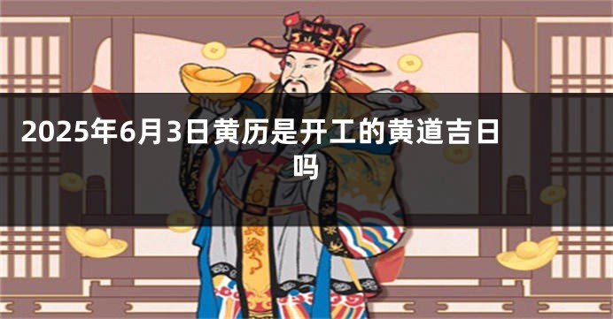 2025年6月3日黄历是开工的黄道吉日吗