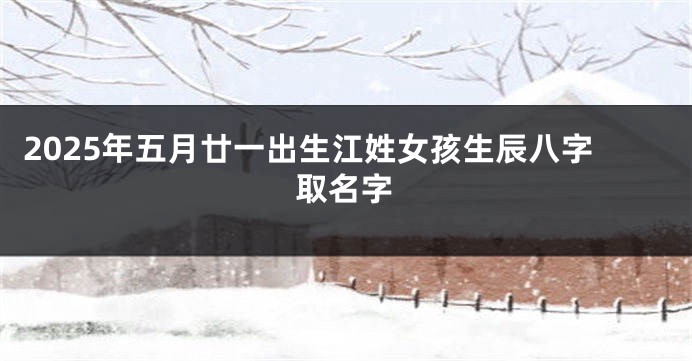 2025年五月廿一出生江姓女孩生辰八字取名字