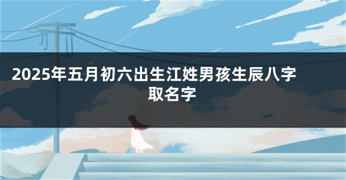 2025年五月初六出生江姓男孩生辰八字取名字