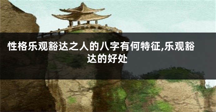 性格乐观豁达之人的八字有何特征,乐观豁达的好处