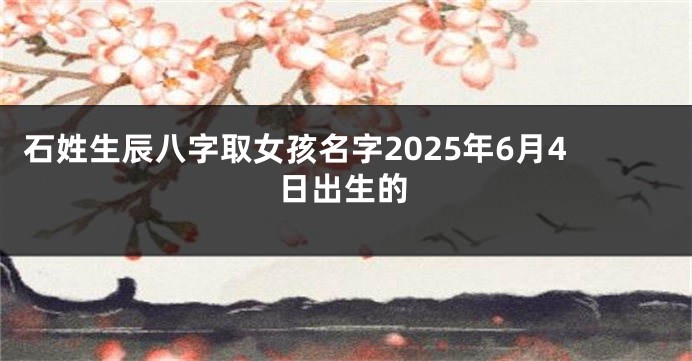 石姓生辰八字取女孩名字2025年6月4日出生的