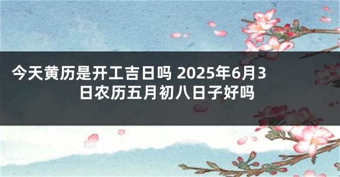 今天黄历是开工吉日吗 2025年6月3日农历五月初八日子好吗