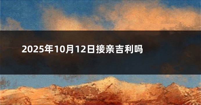 2025年10月12日接亲吉利吗