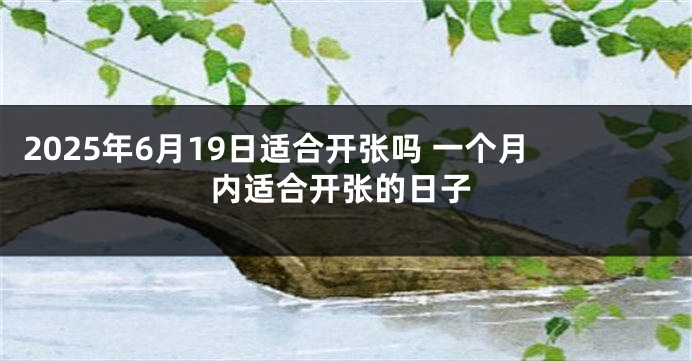 2025年6月19日适合开张吗 一个月内适合开张的日子