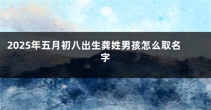 2025年五月初八出生龚姓男孩怎么取名字