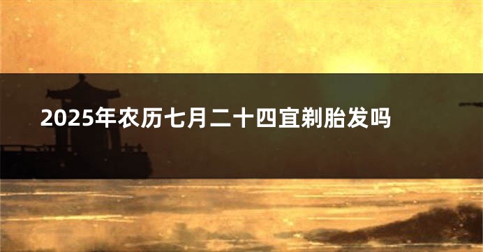 2025年农历七月二十四宜剃胎发吗