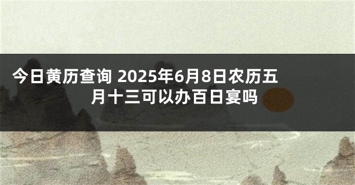 今日黄历查询 2025年6月8日农历五月十三可以办百日宴吗