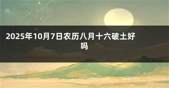 2025年10月7日农历八月十六破土好吗