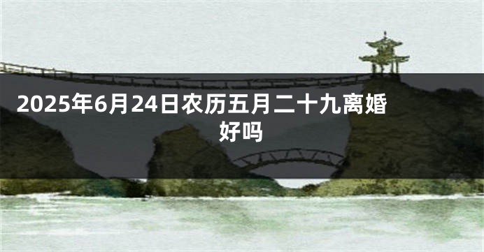 2025年6月24日农历五月二十九离婚好吗