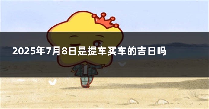 2025年7月8日是提车买车的吉日吗