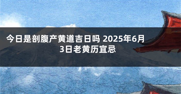 今日是剖腹产黄道吉日吗 2025年6月3日老黄历宜忌