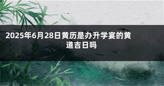 2025年6月28日黄历是办升学宴的黄道吉日吗