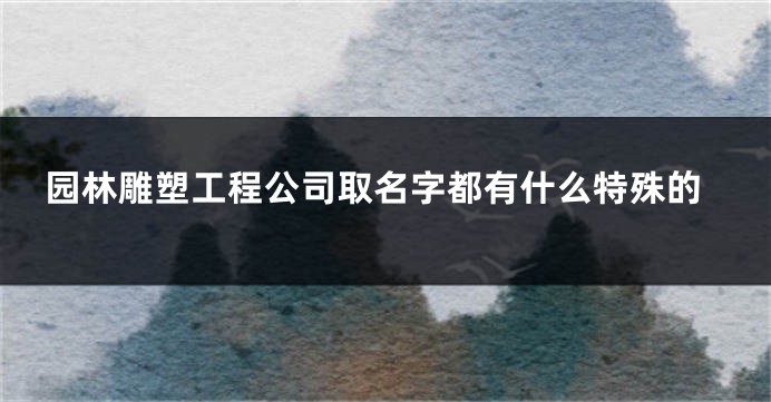 园林雕塑工程公司取名字都有什么特殊的