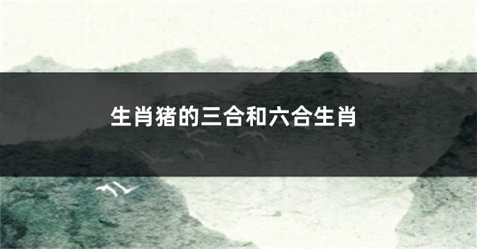 生肖猪的三合和六合生肖