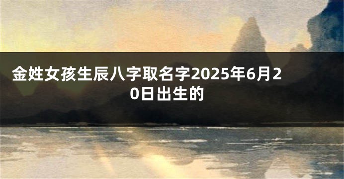 金姓女孩生辰八字取名字2025年6月20日出生的