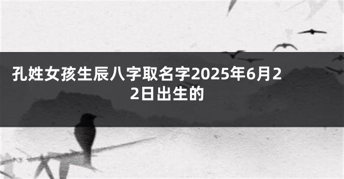 孔姓女孩生辰八字取名字2025年6月22日出生的