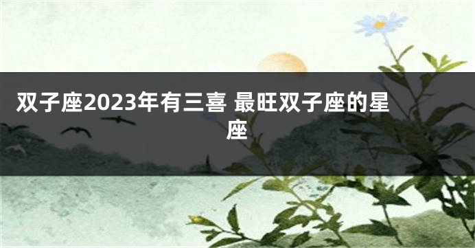 双子座2023年有三喜 最旺双子座的星座