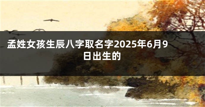 孟姓女孩生辰八字取名字2025年6月9日出生的