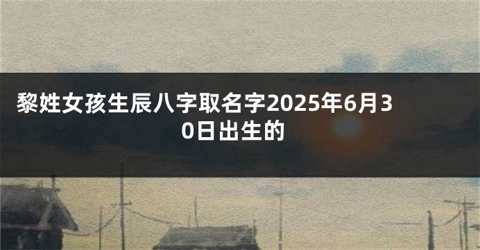 黎姓女孩生辰八字取名字2025年6月30日出生的