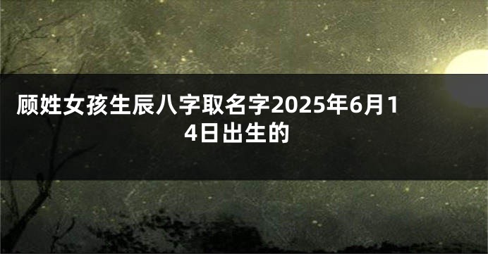 顾姓女孩生辰八字取名字2025年6月14日出生的